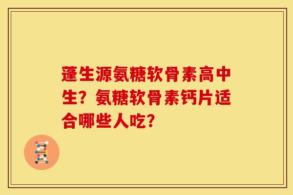 蓬生源氨糖软骨素高中生?氨糖软骨素钙片适合哪些人吃? 蓬生源氨糖软骨素高中生?氨糖软骨素钙片适合哪些人吃?