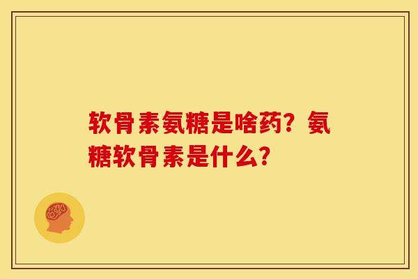 软骨素氨糖是啥药？氨糖软骨素是什么？