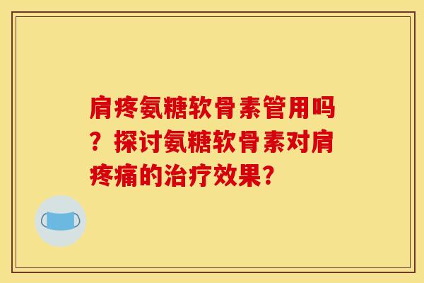 肩疼氨糖软骨素管用吗？探讨氨糖软骨素对肩疼痛的治疗效果？