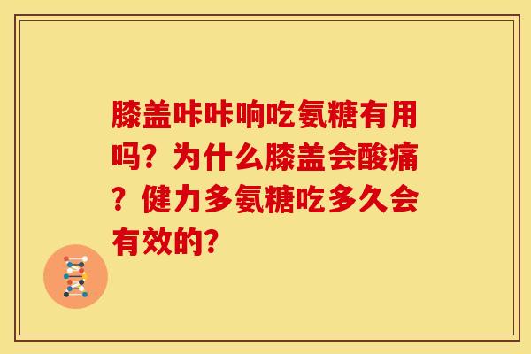 膝盖咔咔响吃氨糖有用吗？为什么膝盖会酸痛？健力多氨糖吃多久会有效的？