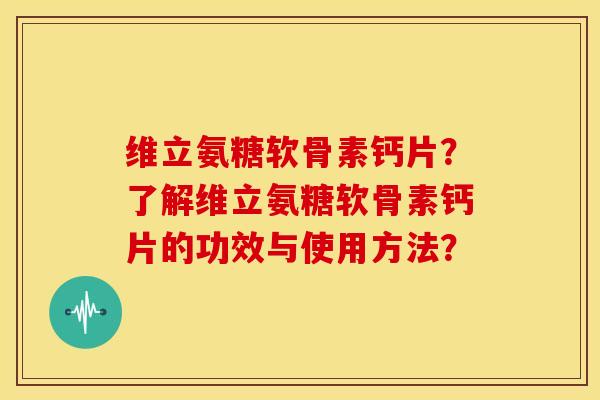 维立氨糖软骨素钙片？了解维立氨糖软骨素钙片的功效与使用方法？