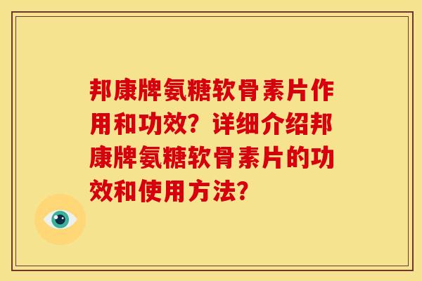 邦康牌氨糖软骨素片作用和功效？详细介绍邦康牌氨糖软骨素片的功效和使用方法？