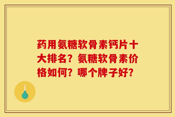 药用氨糖软骨素钙片十大排名?氨糖软骨素价格如何?哪个牌子好? 药用氨糖软骨素钙片十大排名?氨糖软骨素价格如何?哪个牌子好?