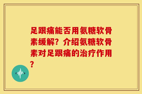 足跟痛能否用氨糖软骨素缓解？介绍氨糖软骨素对足跟痛的治疗作用？