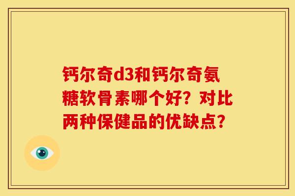 钙尔奇d3和钙尔奇氨糖软骨素哪个好？对比两种保健品的优缺点？