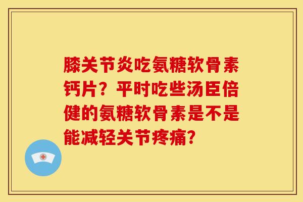 膝吃氨糖软骨素钙片?平时吃些汤臣倍健的氨糖软骨素是不是能减轻关节? 膝吃氨糖软骨素钙片?平时吃些汤臣倍健的氨糖软骨素是不是能减轻关节?
