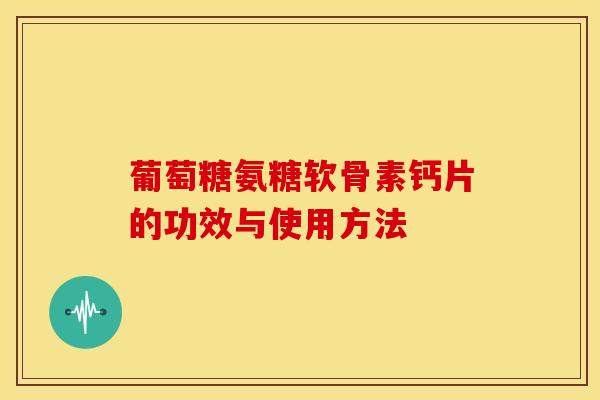 葡萄糖氨糖软骨素钙片的功效与使用方法