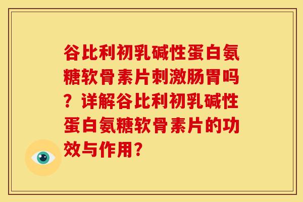 谷比利初乳碱性蛋白氨糖软骨素片刺激肠胃吗？详解谷比利初乳碱性蛋白氨糖软骨素片的功效与作用？