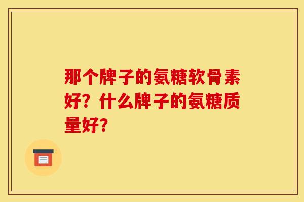 那个牌子的氨糖软骨素好？什么牌子的氨糖质量好？