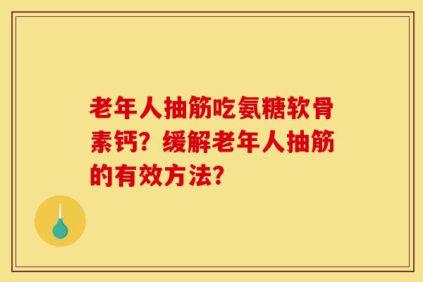 老年人抽筋吃氨糖软骨素钙？缓解老年人抽筋的有效方法？