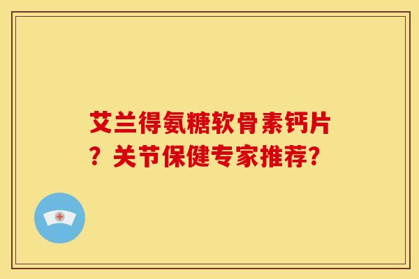 艾兰得氨糖软骨素钙片？关节保健专家推荐？