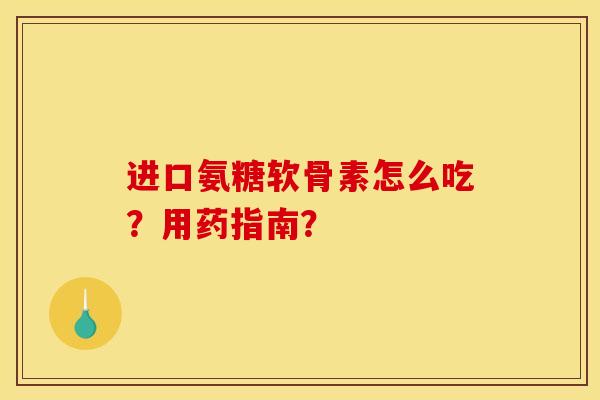 进口氨糖软骨素怎么吃？用药指南？