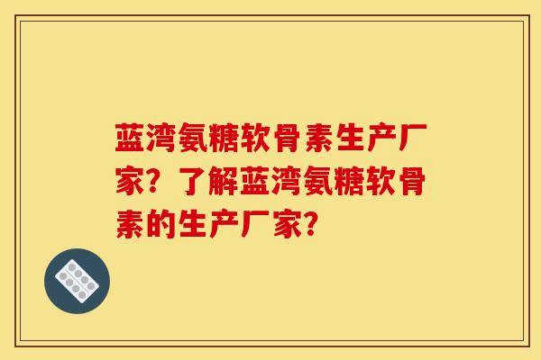 蓝湾氨糖软骨素生产厂家？了解蓝湾氨糖软骨素的生产厂家？