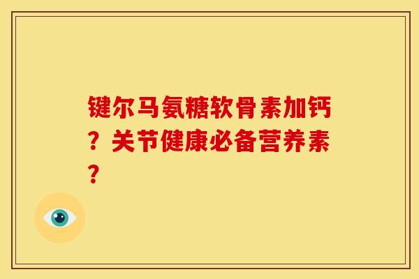 键尔马氨糖软骨素加钙？关节健康必备营养素？