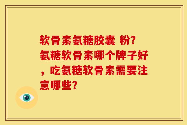 软骨素氨糖胶囊 粉？氨糖软骨素哪个牌子好，吃氨糖软骨素需要注意哪些？