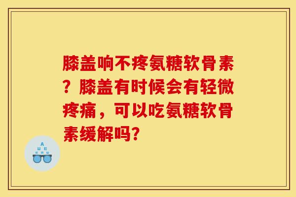 膝盖响不疼氨糖软骨素？膝盖有时候会有轻微疼痛，可以吃氨糖软骨素缓解吗？