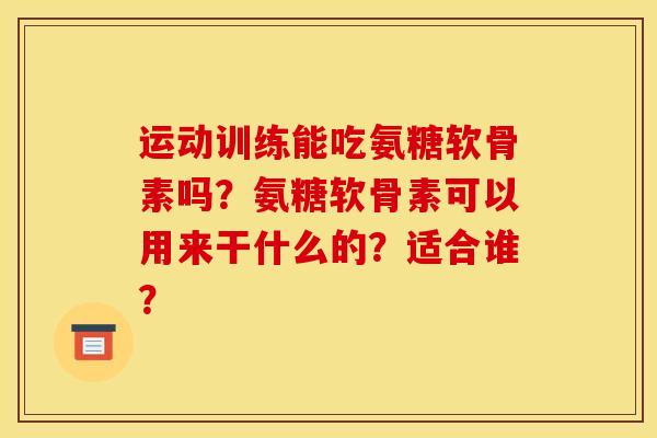 运动训练能吃氨糖软骨素吗？氨糖软骨素可以用来干什么的？适合谁？