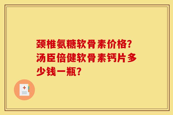 颈椎氨糖软骨素价格？汤臣倍健软骨素钙片多少钱一瓶？