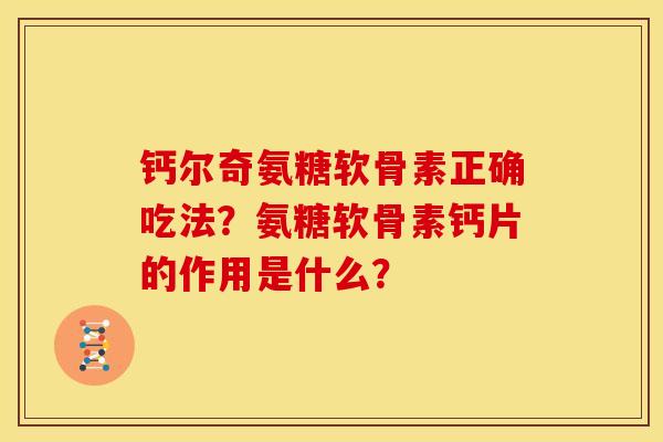 钙尔奇氨糖软骨素正确吃法？氨糖软骨素钙片的作用是什么？