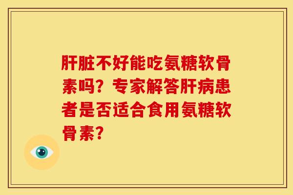 肝脏不好能吃氨糖软骨素吗？专家解答肝病患者是否适合食用氨糖软骨素？