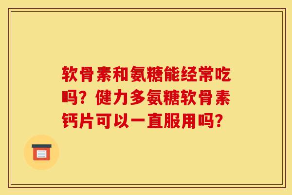 软骨素和氨糖能经常吃吗？健力多氨糖软骨素钙片可以一直服用吗？