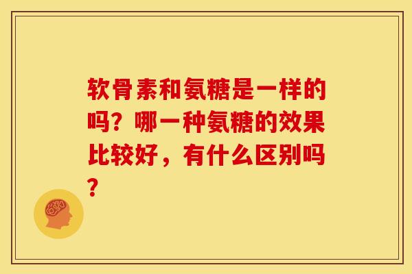 软骨素和氨糖是一样的吗?哪一种氨糖的效果比较好,有什么区别吗? 软骨素和氨糖是一样的吗?哪一种氨糖的效果比较好,有什么区别吗?