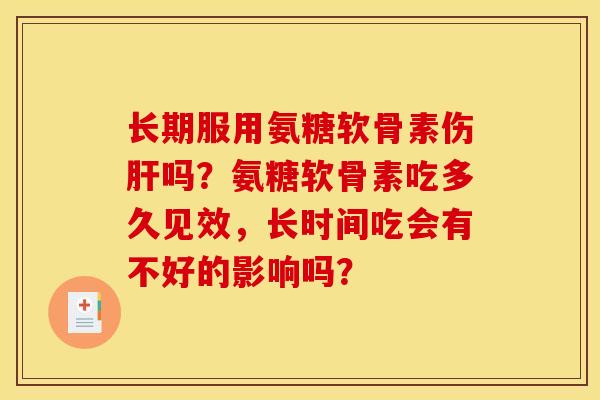 长期服用氨糖软骨素伤吗?氨糖软骨素吃多久见效,长时间吃会有不好的影响吗? 长期服用氨糖软骨素伤吗?氨糖软骨素吃多久见效,长时间吃会有不好的影响吗?