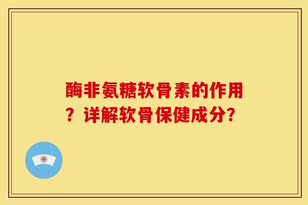 酶非氨糖软骨素的作用?详解软骨保健成分? 酶非氨糖软骨素的作用?详解软骨保健成分?