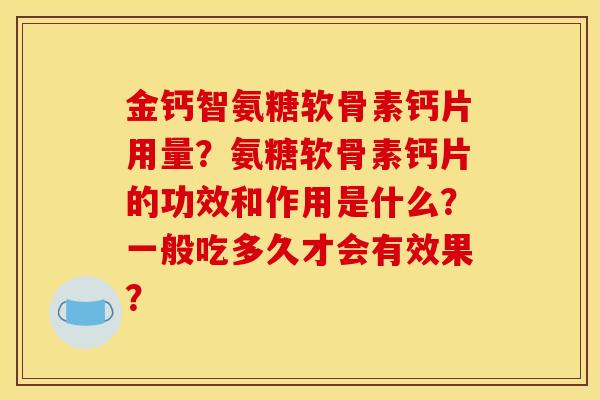 金钙智氨糖软骨素钙片用量?氨糖软骨素钙片的功效和作用是什么?一般吃多久才会有效果? 金钙智氨糖软骨素钙片用量?氨糖软骨素钙片的功效和作用是什么?一般吃多久才会有效果?