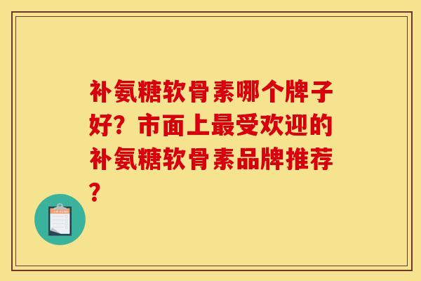 补氨糖软骨素哪个牌子好？市面上最受欢迎的补氨糖软骨素品牌推荐？