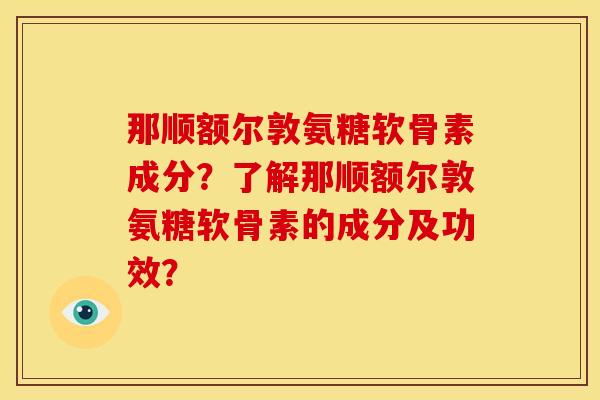 那顺额尔敦氨糖软骨素成分？了解那顺额尔敦氨糖软骨素的成分及功效？