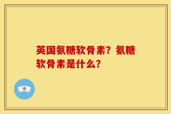 英国氨糖软骨素？氨糖软骨素是什么？