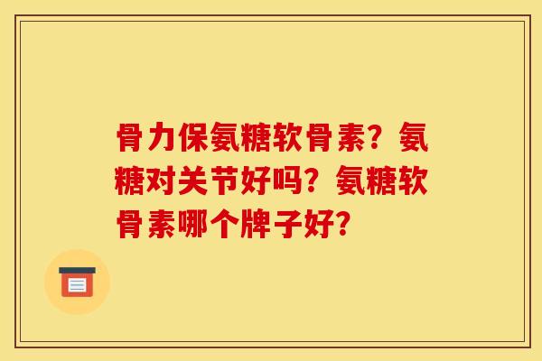 骨力保氨糖软骨素？氨糖对关节好吗？氨糖软骨素哪个牌子好？