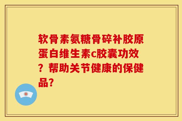 软骨素氨糖骨碎补胶原蛋白维生素c胶囊功效？帮助关节健康的保健品？