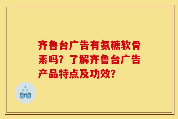 齐鲁台广告有氨糖软骨素吗？了解齐鲁台广告产品特点及功效？