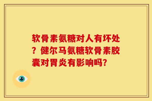 软骨素氨糖对人有坏处？健尔马氨糖软骨素胶囊对胃炎有影响吗？
