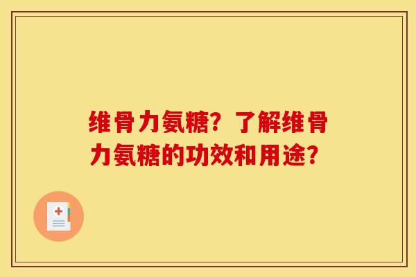 维骨力氨糖？了解维骨力氨糖的功效和用途？