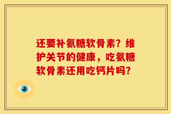还要补氨糖软骨素？维护关节的健康，吃氨糖软骨素还用吃钙片吗？