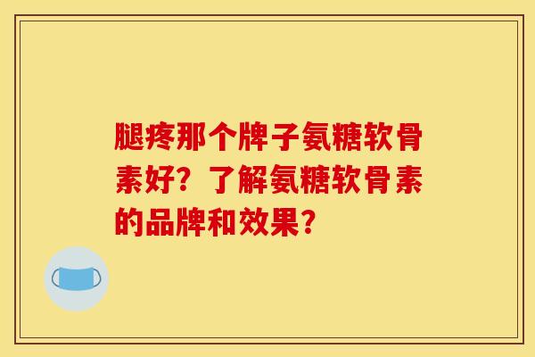 腿疼那个牌子氨糖软骨素好？了解氨糖软骨素的品牌和效果？