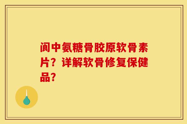 阆中氨糖骨胶原软骨素片？详解软骨修复保健品？