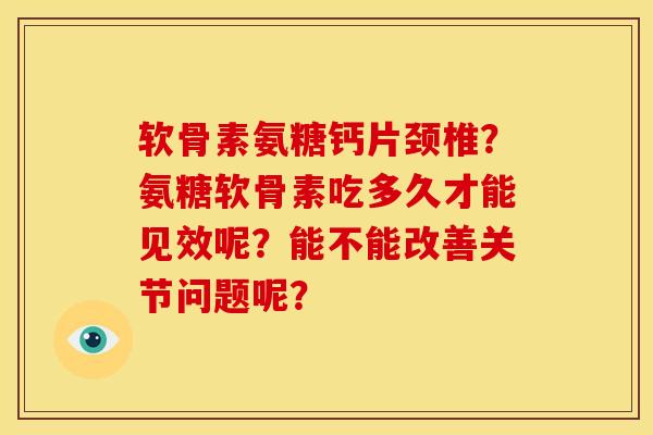 软骨素氨糖钙片颈椎？氨糖软骨素吃多久才能见效呢？能不能改善关节问题呢？