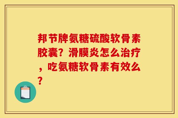 邦节牌氨糖硫酸软骨素胶囊？滑膜炎怎么治疗，吃氨糖软骨素有效么？