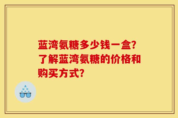 蓝湾氨糖多少钱一盒？了解蓝湾氨糖的价格和购买方式？