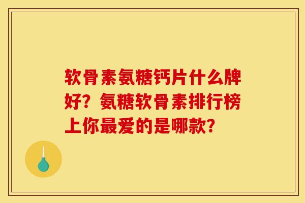 软骨素氨糖钙片什么牌好？氨糖软骨素排行榜上你爱的是哪款？