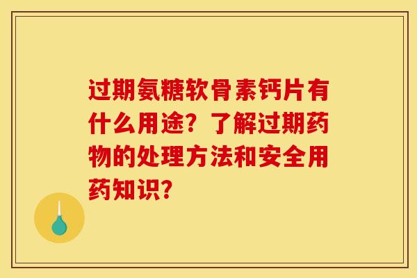过期氨糖软骨素钙片有什么用途？了解过期药物的处理方法和安全用药知识？