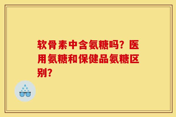 软骨素中含氨糖吗？医用氨糖和保健品氨糖区别？