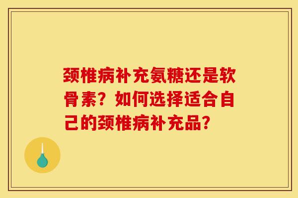 颈椎病补充氨糖还是软骨素？如何选择适合自己的颈椎病补充品？