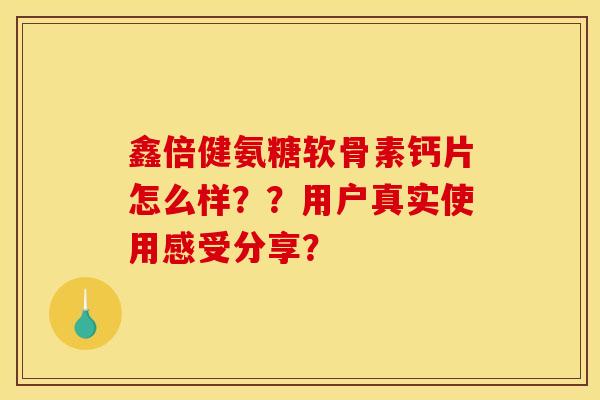 鑫倍健氨糖软骨素钙片怎么样？？用户真实使用感受分享？