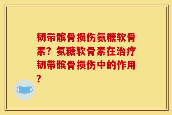 韧带髌骨损伤氨糖软骨素？氨糖软骨素在治疗韧带髌骨损伤中的作用？