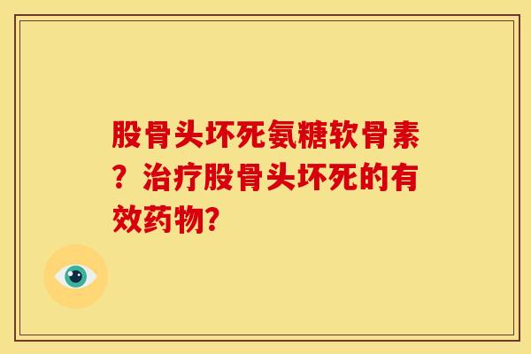 股骨头坏死氨糖软骨素？治疗股骨头坏死的有效药物？